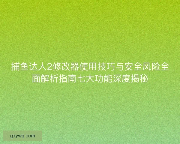 捕鱼达人2修改器使用技巧与安全风险全面解析指南七大功能深度揭秘