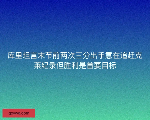 库里坦言末节前两次三分出手意在追赶克莱纪录但胜利是首要目标