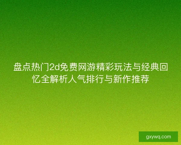 盘点热门2d免费网游精彩玩法与经典回忆全解析人气排行与新作推荐