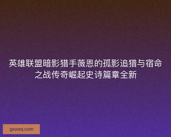 英雄联盟暗影猎手薇恩的孤影追猎与宿命之战传奇崛起史诗篇章全新