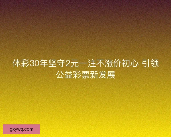 体彩30年坚守2元一注不涨价初心 引领公益彩票新发展