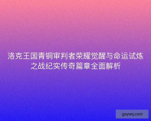 洛克王国青铜审判者荣耀觉醒与命运试炼之战纪实传奇篇章全面解析