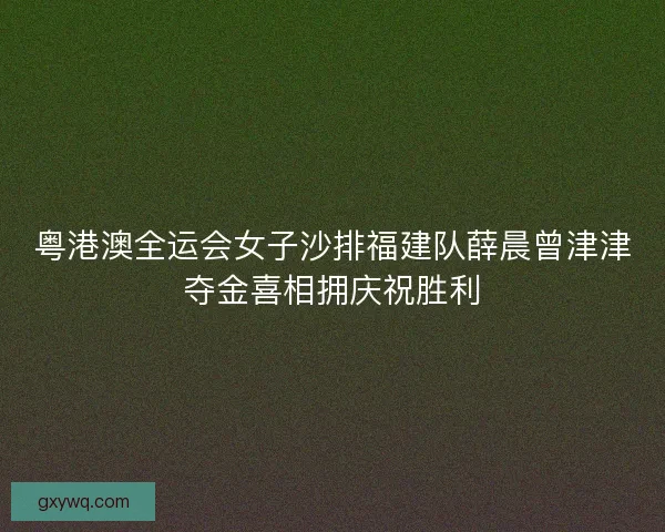 粤港澳全运会女子沙排福建队薛晨曾津津夺金喜相拥庆祝胜利