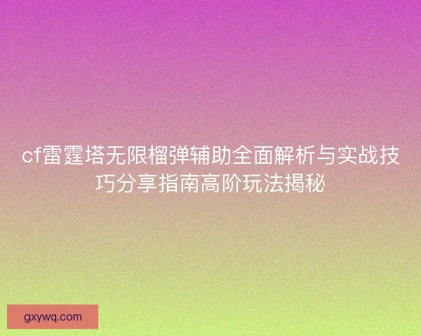 cf雷霆塔无限榴弹辅助全面解析与实战技巧分享指南高阶玩法揭秘